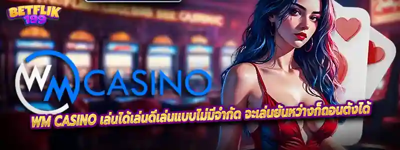 WM CASINO เล่นได้เล่นดีเล่นแบบไม่มีจำกัด จะเล่นยันหว่างก็ถอนตังได้